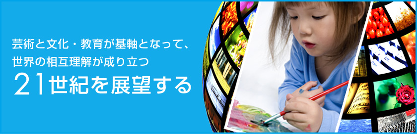 芸術と文化・教育が基軸となって、世界の相互理解が成り立つ21世紀を展望する